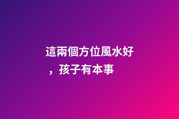 這兩個方位風水好，孩子有本事